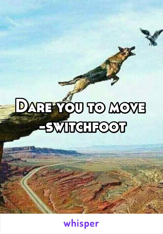 Dare you to move 
-switchfoot