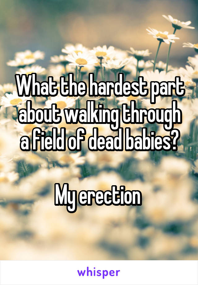 What the hardest part about walking through a field of dead babies?

My erection 