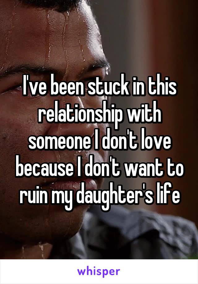 I've been stuck in this relationship with someone I don't love because I don't want to ruin my daughter's life