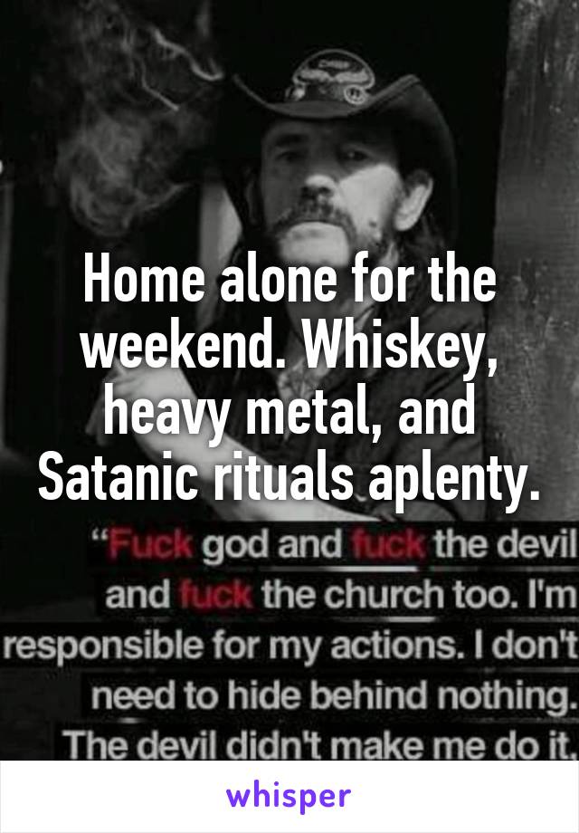 Home alone for the weekend. Whiskey, heavy metal, and Satanic rituals aplenty. 