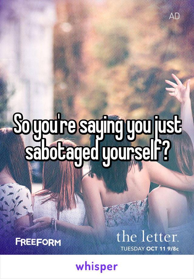 So you're saying you just sabotaged yourself?