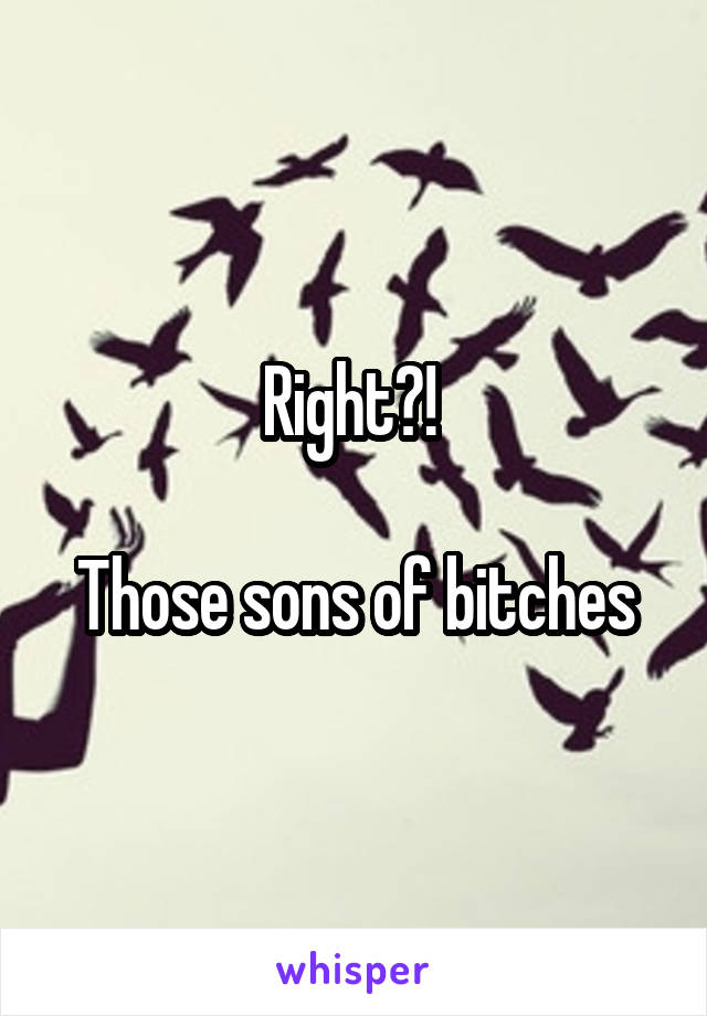 Right?! 

Those sons of bitches