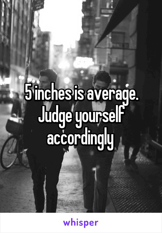 5 inches is average. Judge yourself accordingly 