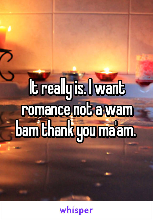 It really is. I want romance not a wam bam thank you ma'am. 