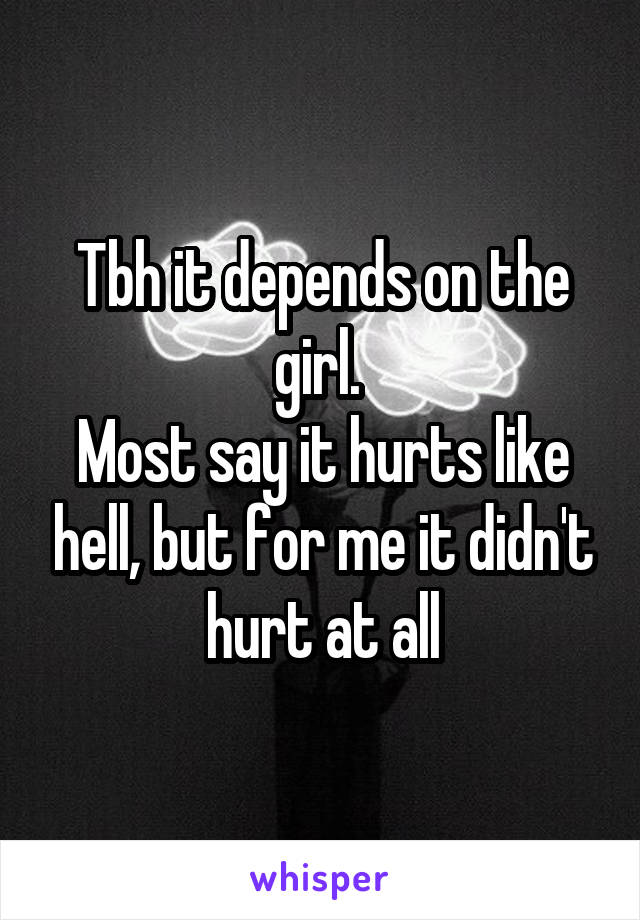 Tbh it depends on the girl. 
Most say it hurts like hell, but for me it didn't hurt at all