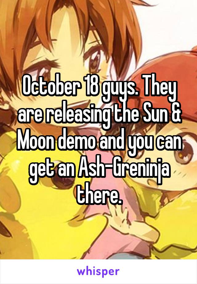 October 18 guys. They are releasing the Sun & Moon demo and you can get an Ash-Greninja there.
