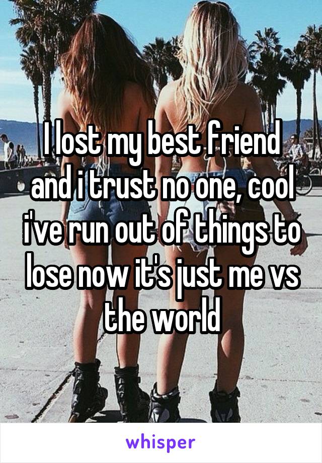 I lost my best friend and i trust no one, cool i've run out of things to lose now it's just me vs the world