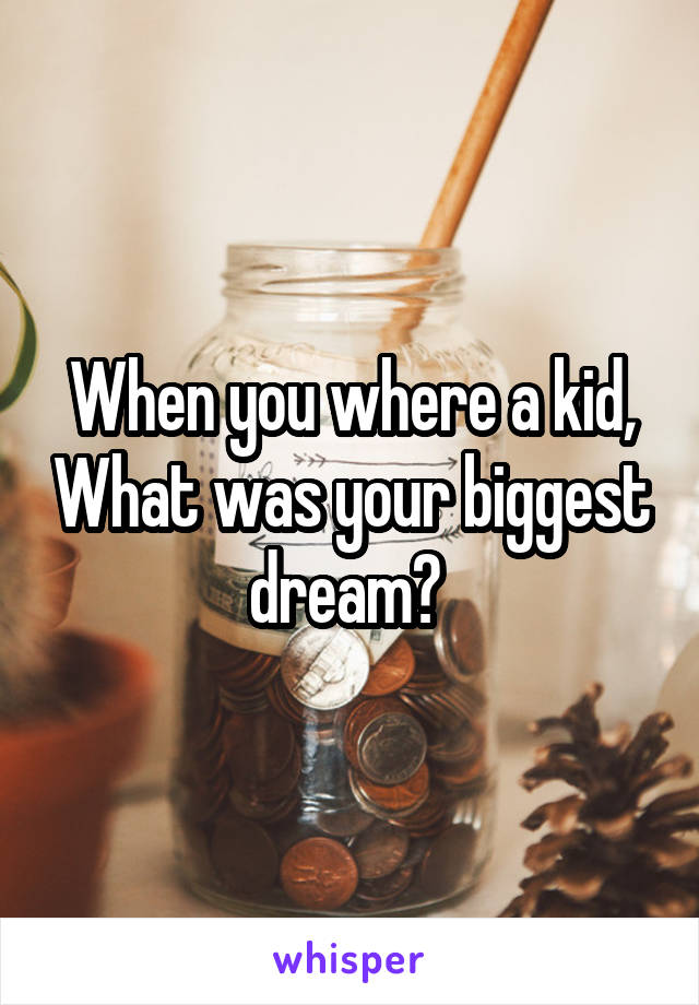 When you where a kid, What was your biggest dream? 