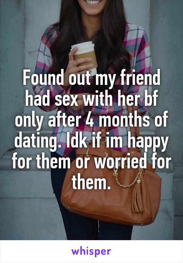 Found out my friend had sex with her bf only after 4 months of dating. Idk if im happy for them or worried for them.