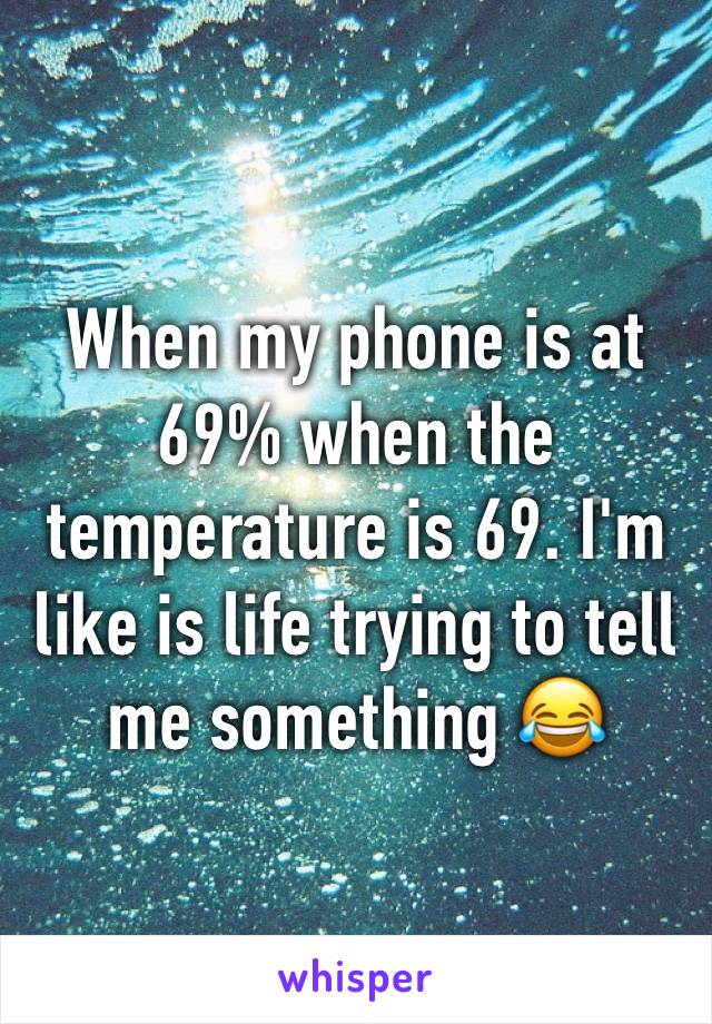 When my phone is at 69% when the temperature is 69. I'm like is life trying to tell me something 😂