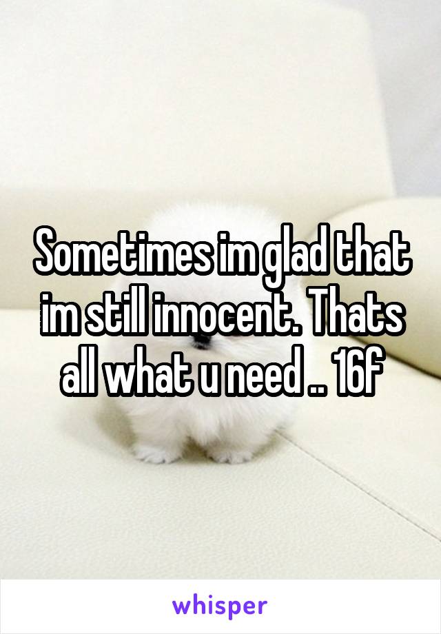 Sometimes im glad that im still innocent. Thats all what u need .. 16f