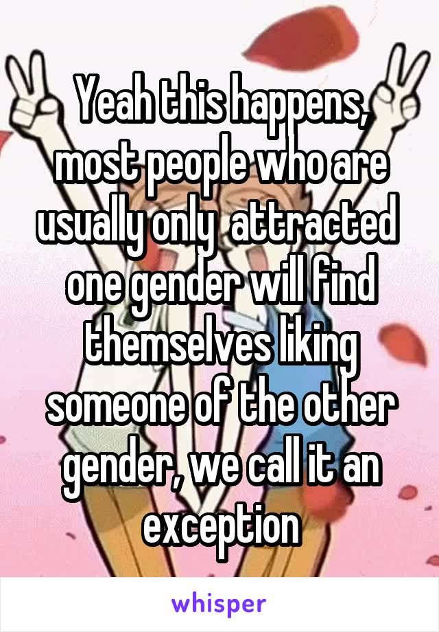 Yeah this happens, most people who are usually only  attracted  one gender will find themselves liking someone of the other gender, we call it an exception