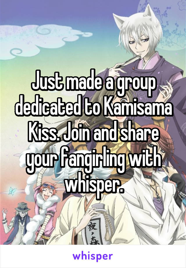 Just made a group dedicated to Kamisama Kiss. Join and share your fangirling with whisper.