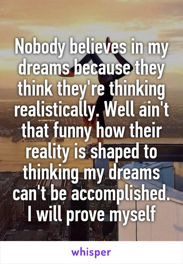 Nobody believes in my dreams because they think they're thinking realistically. Well ain't that funny how their reality is shaped to thinking my dreams can't be accomplished. I will prove myself
