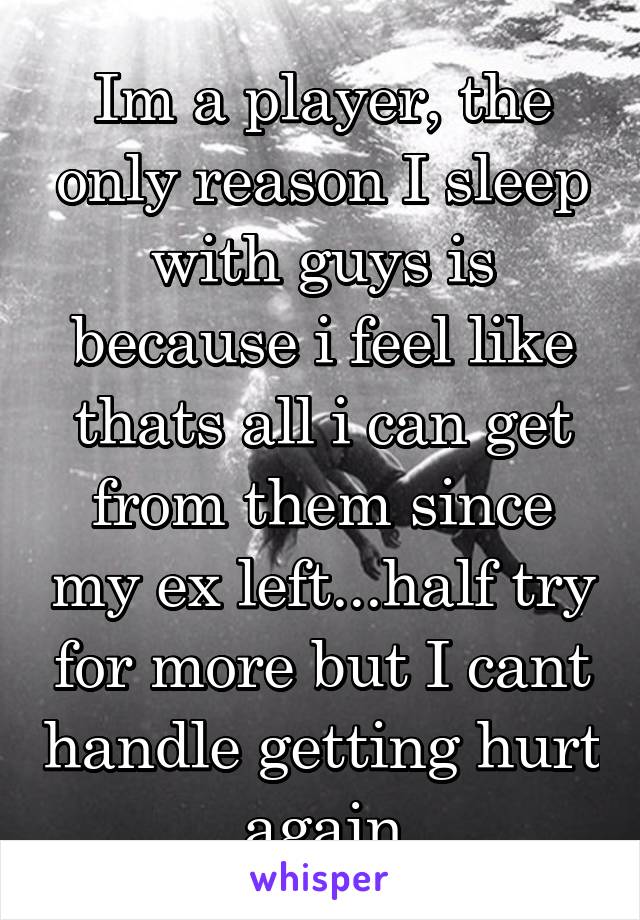 Im a player, the only reason I sleep with guys is because i feel like thats all i can get from them since my ex left...half try for more but I cant handle getting hurt again
