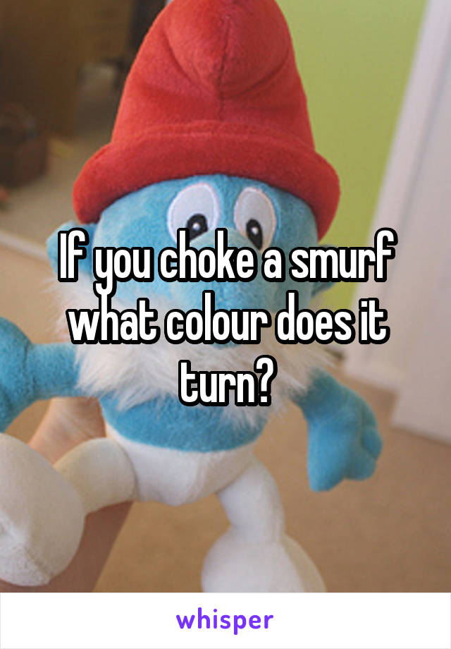 If you choke a smurf what colour does it turn?