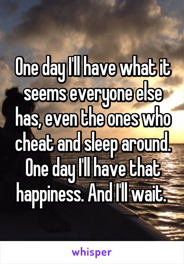 One day I'll have what it seems everyone else has, even the ones who cheat and sleep around. One day I'll have that happiness. And I'll wait. 