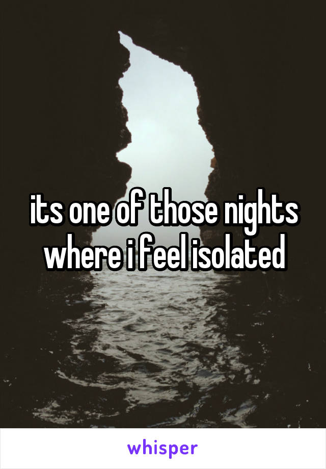 its one of those nights where i feel isolated