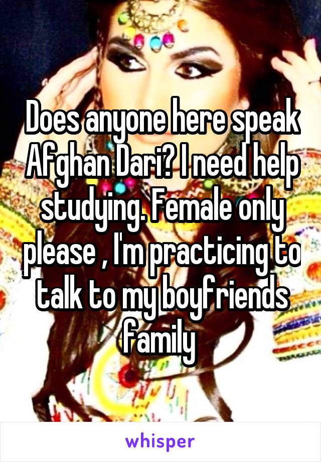 Does anyone here speak Afghan Dari? I need help studying. Female only please , I'm practicing to talk to my boyfriends family 