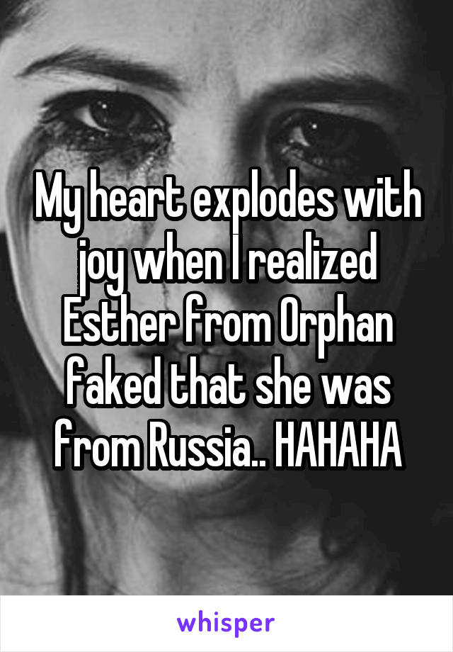 My heart explodes with joy when I realized Esther from Orphan faked that she was from Russia.. HAHAHA