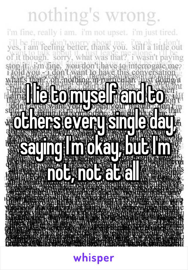 I lie to myself and to others every single day, saying I'm okay, but I'm not, not at all 