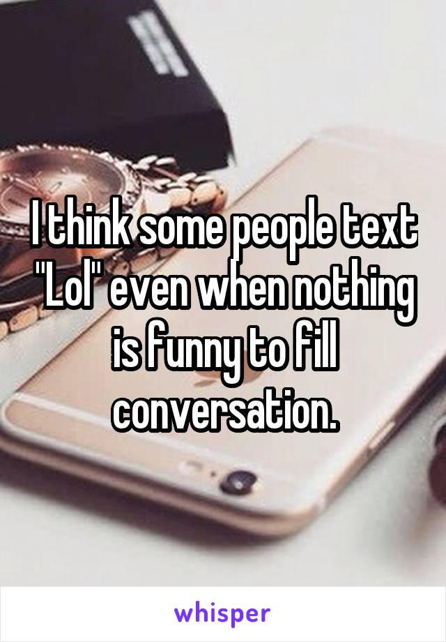 I think some people text "Lol" even when nothing is funny to fill conversation.