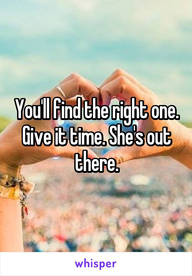 You'll find the right one. Give it time. She's out there.