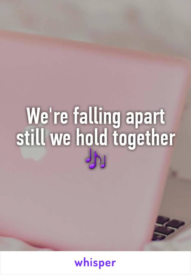 We're falling apart still we hold together 🎶