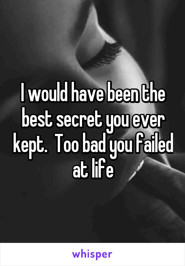 I would have been the best secret you ever kept.  Too bad you failed at life