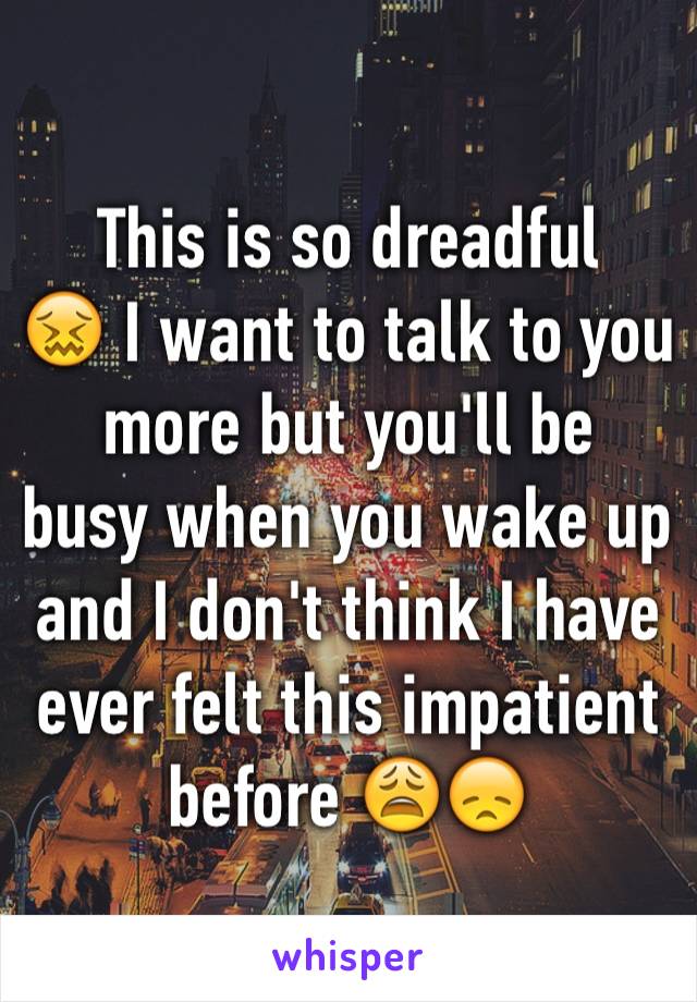 This is so dreadful 
😖 I want to talk to you more but you'll be  busy when you wake up and I don't think I have ever felt this impatient before 😩😞