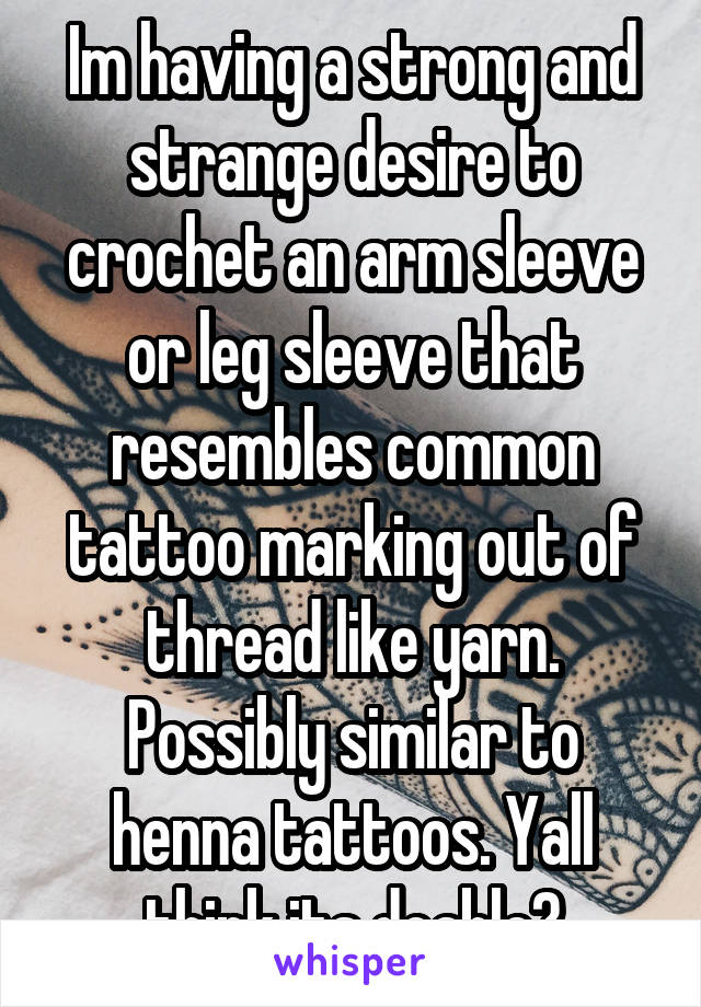 Im having a strong and strange desire to crochet an arm sleeve or leg sleeve that resembles common tattoo marking out of thread like yarn. Possibly similar to henna tattoos. Yall think its doable?