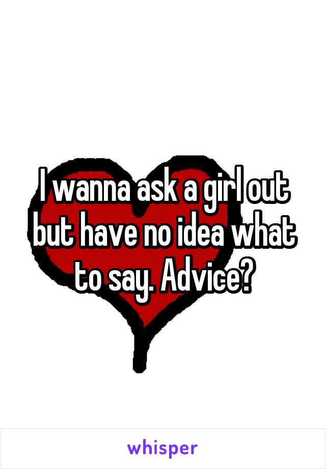 I wanna ask a girl out but have no idea what to say. Advice?