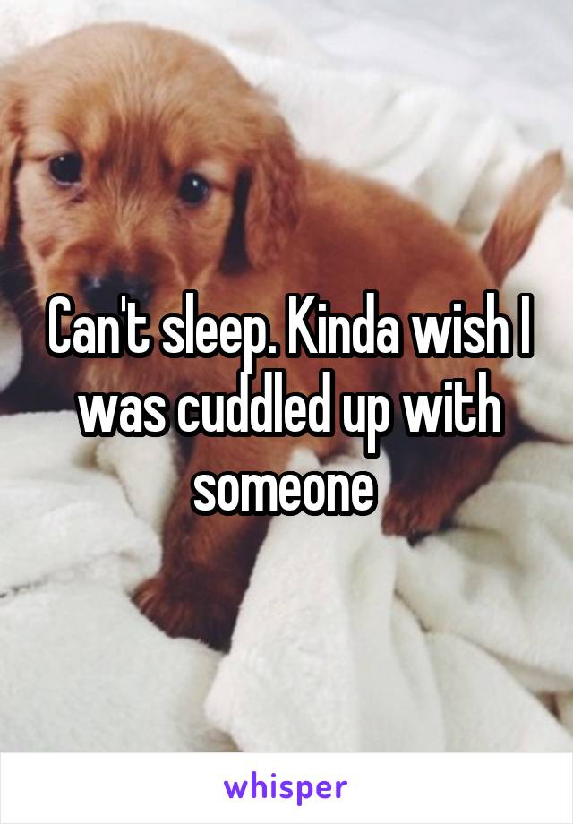 Can't sleep. Kinda wish I was cuddled up with someone 