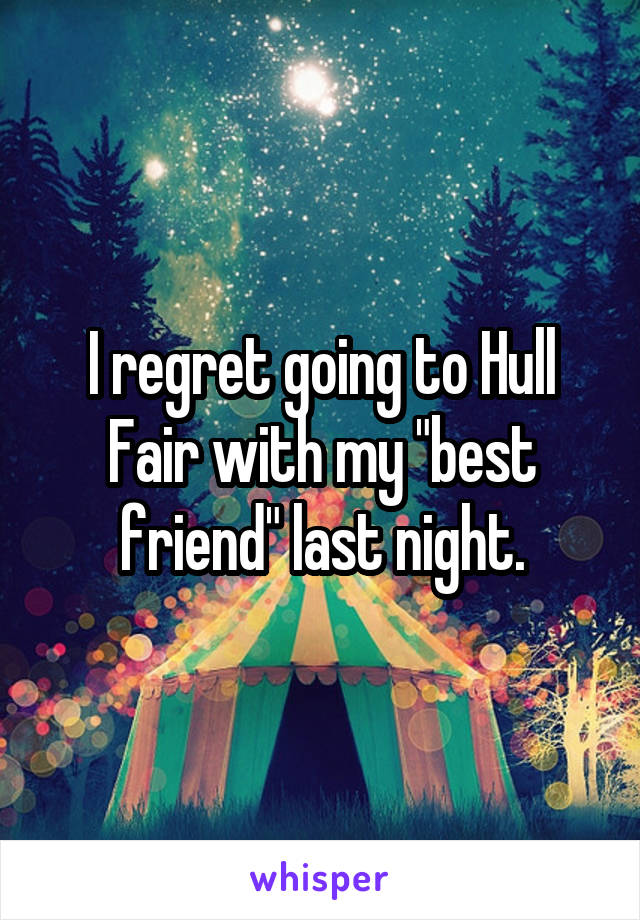 I regret going to Hull Fair with my "best friend" last night.