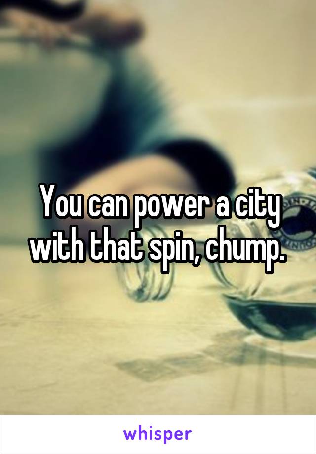 You can power a city with that spin, chump. 