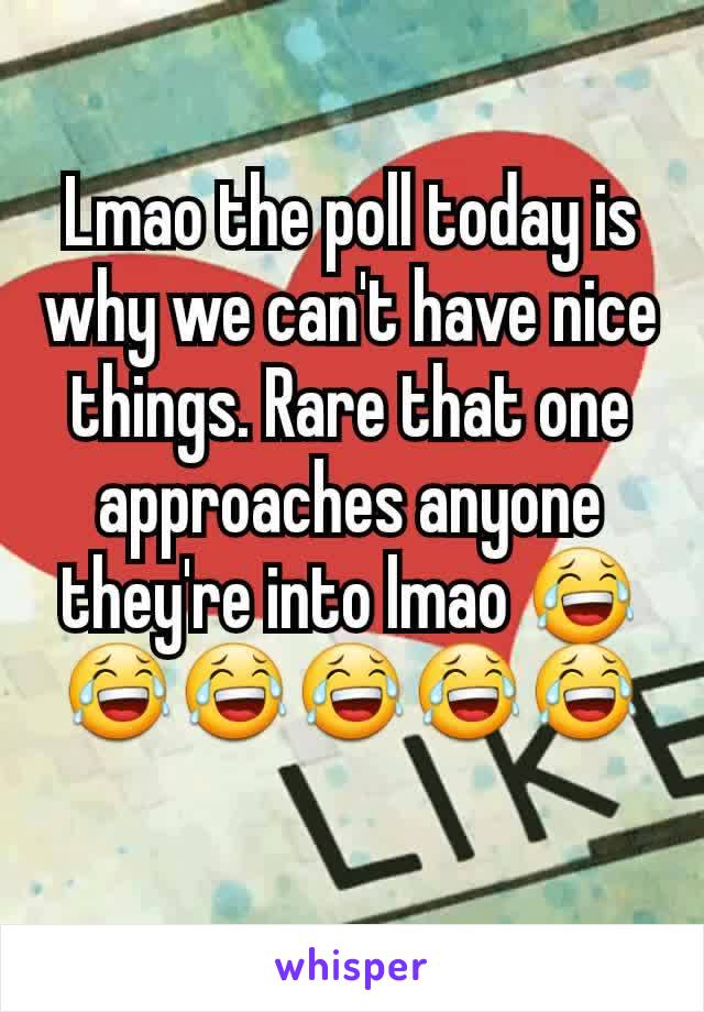 Lmao the poll today is why we can't have nice things. Rare that one approaches anyone they're into lmao 😂😂😂😂😂😂