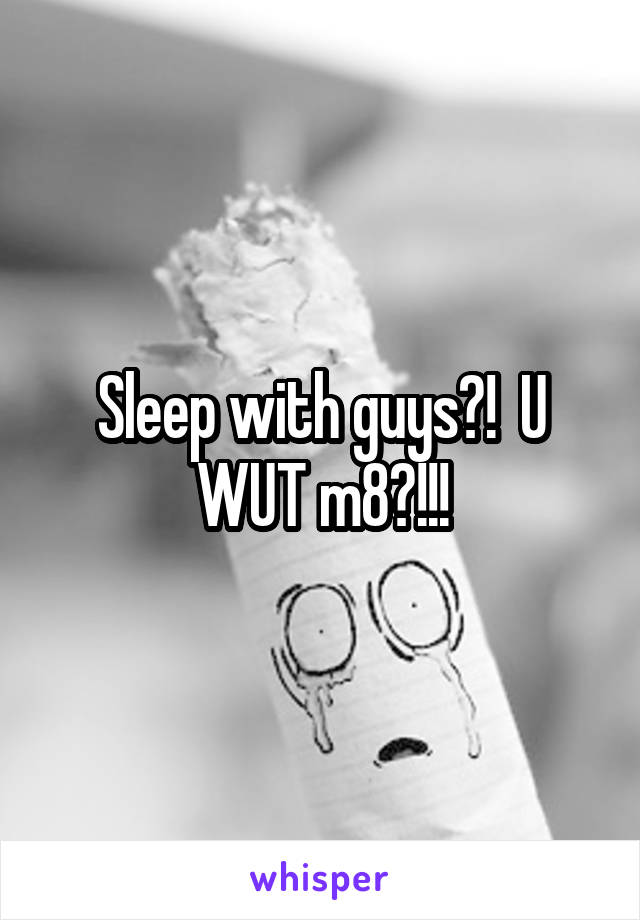 Sleep with guys?!  U WUT m8?!!!