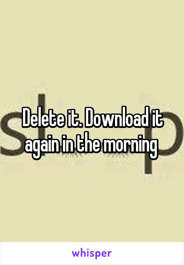 Delete it. Download it again in the morning 