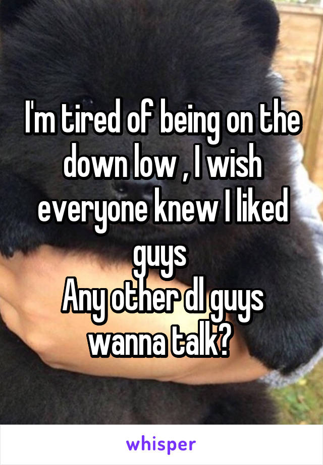 I'm tired of being on the down low , I wish everyone knew I liked guys 
Any other dl guys wanna talk? 
