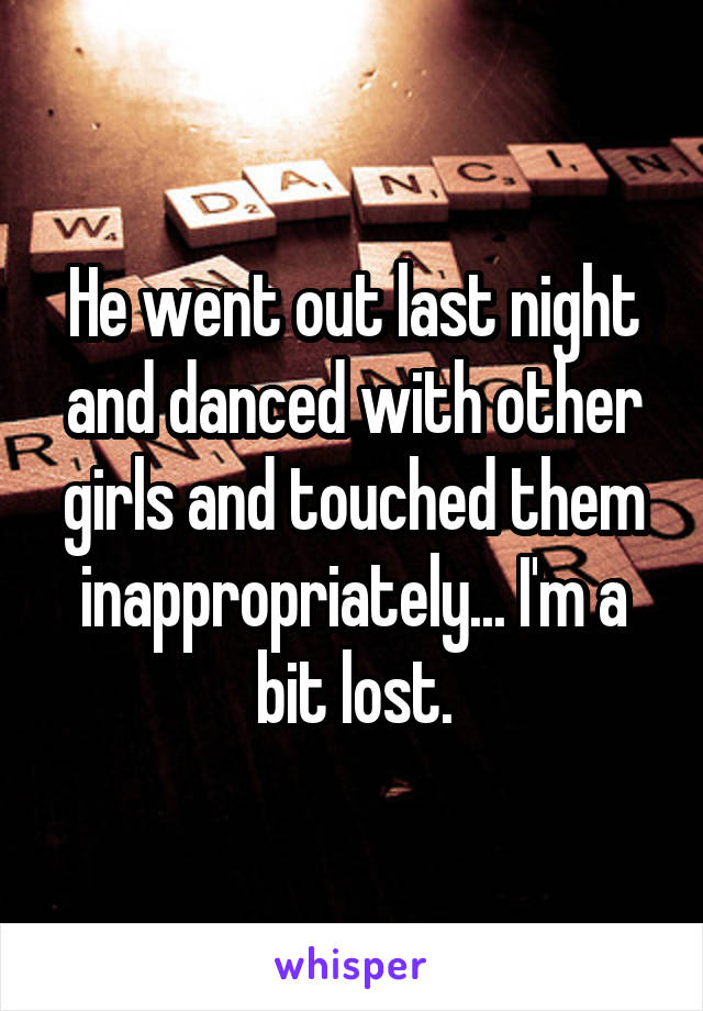 He went out last night and danced with other girls and touched them inappropriately... I'm a bit lost.