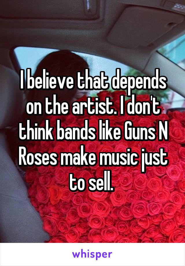 I believe that depends on the artist. I don't think bands like Guns N Roses make music just to sell. 