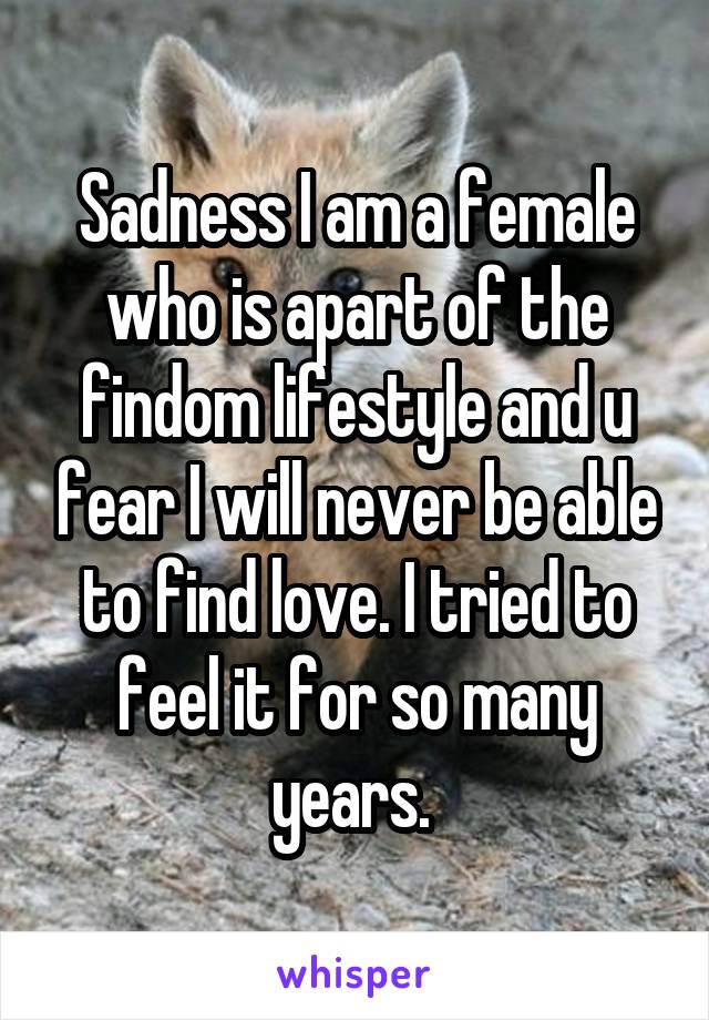 Sadness I am a female who is apart of the findom lifestyle and u fear I will never be able to find love. I tried to feel it for so many years. 