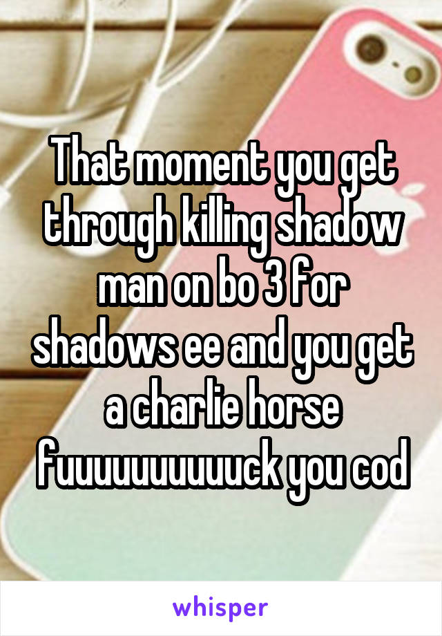 That moment you get through killing shadow man on bo 3 for shadows ee and you get a charlie horse fuuuuuuuuuuck you cod