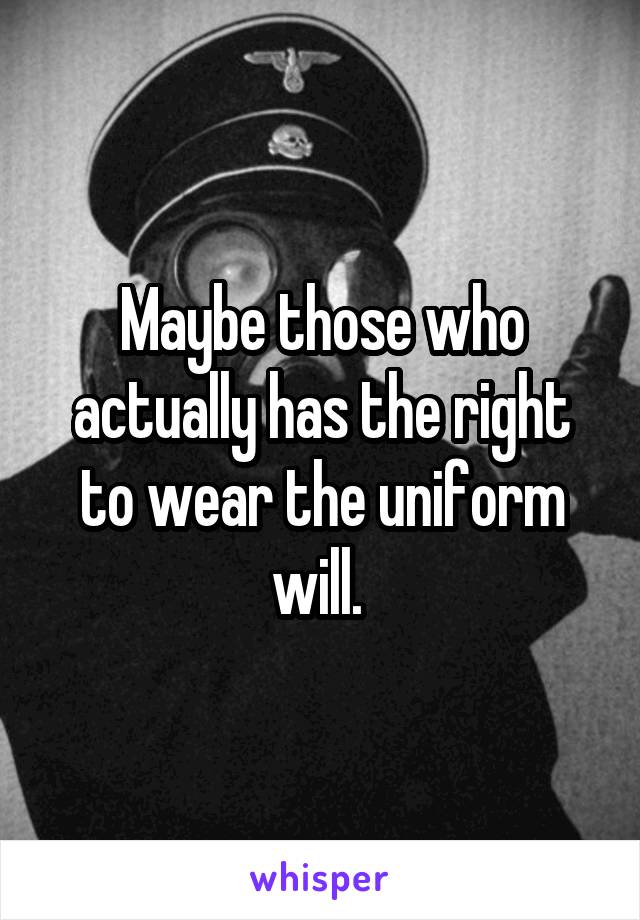 Maybe those who actually has the right to wear the uniform will. 