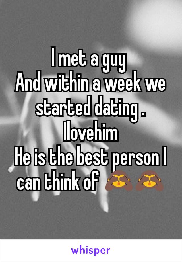 I met a guy 
And within a week we started dating .
Ilovehim
He is the best person I can think of 🙈🙈

