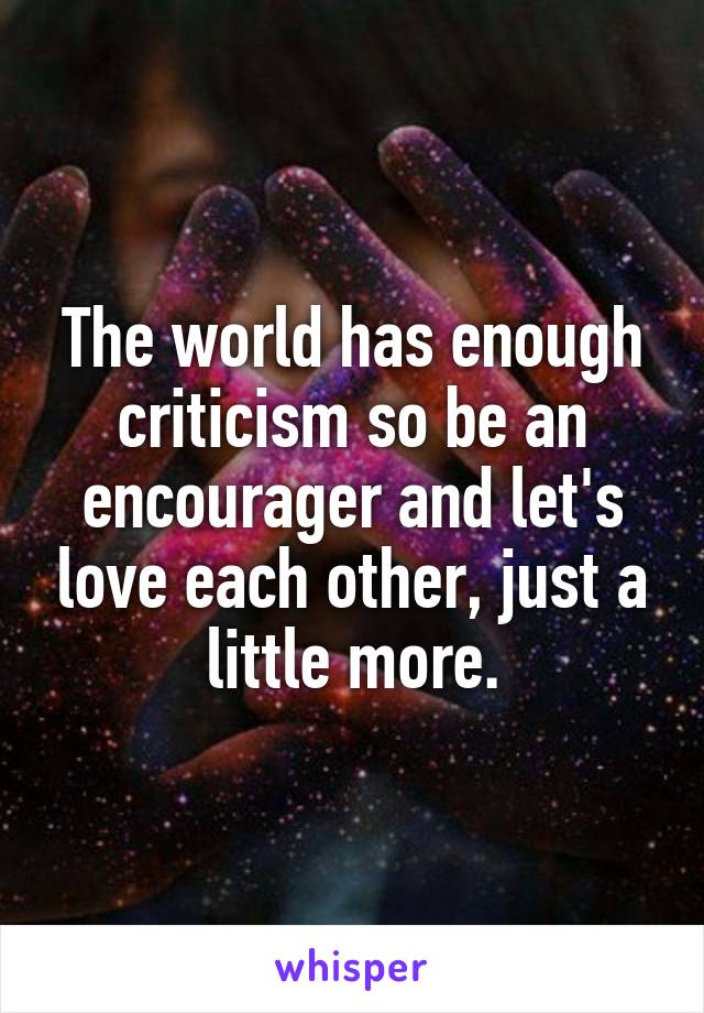 The world has enough criticism so be an encourager and let's love each other, just a little more.
