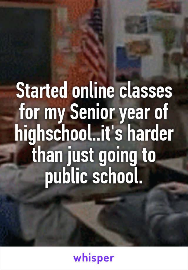Started online classes for my Senior year of highschool..it's harder than just going to public school.