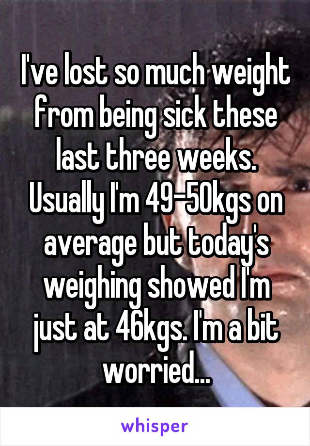 I've lost so much weight from being sick these last three weeks. Usually I'm 49-50kgs on average but today's weighing showed I'm just at 46kgs. I'm a bit worried...