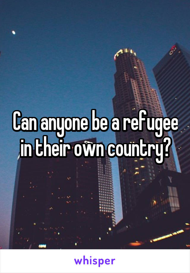 Can anyone be a refugee in their own country?