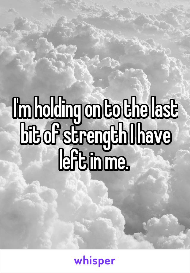 I'm holding on to the last bit of strength I have left in me. 